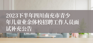 2023下半年四川南充市青少年儿童业余体校招聘工作人员面试补充公告