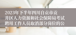 2023年下半年四川自贡市贡井区人力资源和社会保障局考试聘用工作人员取消部分岗位的公告