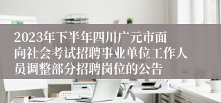 2023年下半年四川广元市面向社会考试招聘事业单位工作人员调整部分招聘岗位的公告