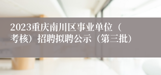 2023重庆南川区事业单位（考核）招聘拟聘公示（第三批）