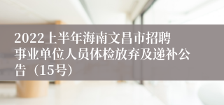 2022上半年海南文昌市招聘事业单位人员体检放弃及递补公告（15号）