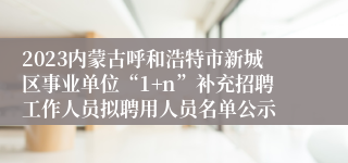 2023内蒙古呼和浩特市新城区事业单位“1+n”补充招聘工作人员拟聘用人员名单公示