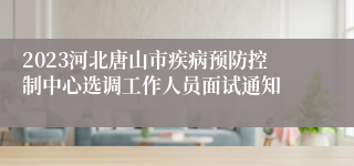 2023河北唐山市疾病预防控制中心选调工作人员面试通知