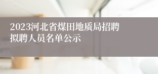 2023河北省煤田地质局招聘拟聘人员名单公示