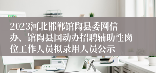 2023河北邯郸馆陶县委网信办、馆陶县国动办招聘辅助性岗位工作人员拟录用人员公示