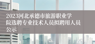 2023河北承德市旅游职业学院选聘专业技术人员拟聘用人员公示