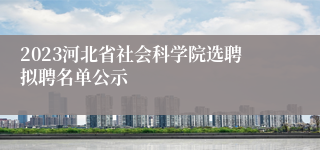 2023河北省社会科学院选聘拟聘名单公示