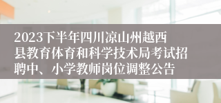 2023下半年四川凉山州越西县教育体育和科学技术局考试招聘中、小学教师岗位调整公告