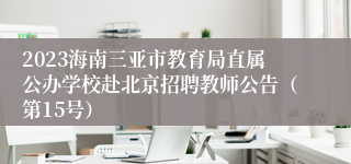 2023海南三亚市教育局直属公办学校赴北京招聘教师公告（第15号）