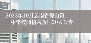 2023年10月云南省保山第一中学校园招聘教师20人公告