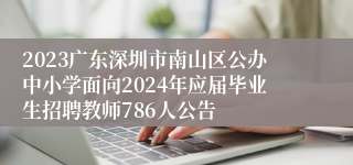 2023广东深圳市南山区公办中小学面向2024年应届毕业生招聘教师786人公告