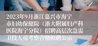 2023年9月浙江嘉兴市海宁市妇幼保健院（浙大附属妇产科医院海宁分院）招聘高层次急需卫技人员考察合格拟聘公示