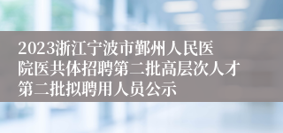 2023浙江宁波市鄞州人民医院医共体招聘第二批高层次人才第二批拟聘用人员公示