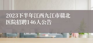 2023下半年江西九江市赣北医院招聘146人公告