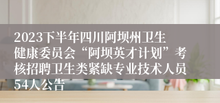 2023下半年四川阿坝州卫生健康委员会“阿坝英才计划”考核招聘卫生类紧缺专业技术人员54人公告