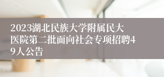 2023湖北民族大学附属民大医院第二批面向社会专项招聘49人公告