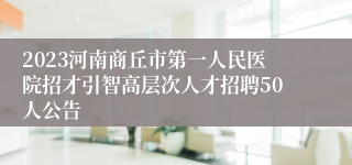 2023河南商丘市第一人民医院招才引智高层次人才招聘50人公告