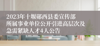 2023年十堰郧西县委宣传部所属事业单位公开引进高层次及急需紧缺人才4人公告