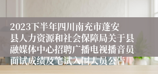 2023下半年四川南充市蓬安县人力资源和社会保障局关于县融媒体中心招聘广播电视播音员面试成绩及笔试入围人员公告