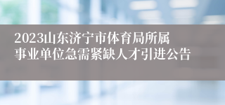 2023山东济宁市体育局所属事业单位急需紧缺人才引进公告