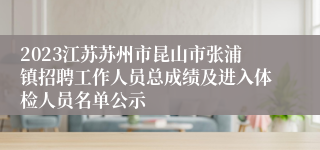 2023江苏苏州市昆山市张浦镇招聘工作人员总成绩及进入体检人员名单公示