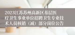 2023江苏苏州高新区基层医疗卫生事业单位招聘卫生专业技术人员核销（减）部分岗位公告