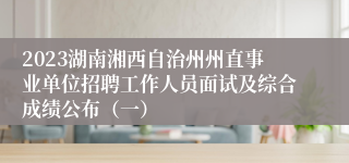 2023湖南湘西自治州州直事业单位招聘工作人员面试及综合成绩公布（一）