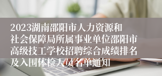 2023湖南邵阳市人力资源和社会保障局所属事业单位邵阳市高级技工学校招聘综合成绩排名及入围体检人员名单通知