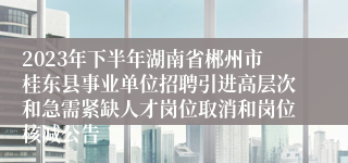 2023年下半年湖南省郴州市桂东县事业单位招聘引进高层次和急需紧缺人才岗位取消和岗位核减公告