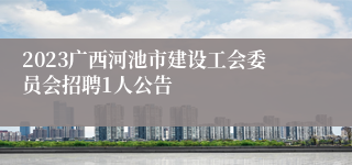 2023广西河池市建设工会委员会招聘1人公告