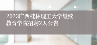 2023广西桂林理工大学继续教育学院招聘2人公告