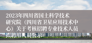 2023年四川省国土科学技术研究院（四川省卫星应用技术中心）关于考核招聘专业技术人员拟聘用人员公示