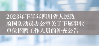 2023年下半年四川省人民政府国防动员办公室关于下属事业单位招聘工作人员的补充公告
