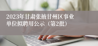 2023年甘肃张掖甘州区事业单位拟聘用公示（第2批）