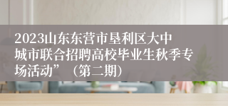 2023山东东营市垦利区大中城市联合招聘高校毕业生秋季专场活动”（第二期）