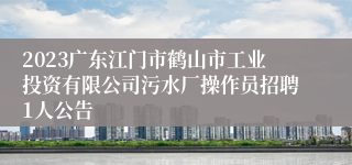 2023广东江门市鹤山市工业投资有限公司污水厂操作员招聘1人公告