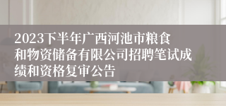 2023下半年广西河池市粮食和物资储备有限公司招聘笔试成绩和资格复审公告