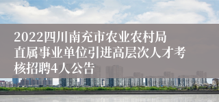 2022四川南充市农业农村局直属事业单位引进高层次人才考核招聘4人公告