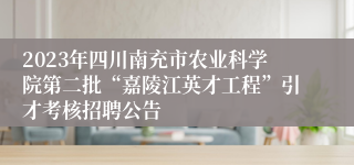 2023年四川南充市农业科学院第二批“嘉陵江英才工程”引才考核招聘公告 