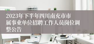 2023年下半年四川南充市市属事业单位招聘工作人员岗位调整公告
