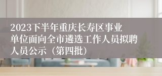 2023下半年重庆长寿区事业单位面向全市遴选工作人员拟聘人员公示（第四批）