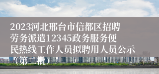 2023河北邢台市信都区招聘劳务派遣12345政务服务便民热线工作人员拟聘用人员公示（第二批）