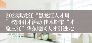 2023黑龙江“黑龙江人才周”校园引才活动 佳木斯市“才聚三江”华东地区人才引进725人公告