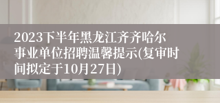 2023下半年黑龙江齐齐哈尔事业单位招聘温馨提示(复审时间拟定于10月27日)