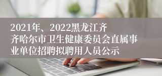 2021年、2022黑龙江齐齐哈尔市卫生健康委员会直属事业单位招聘拟聘用人员公示