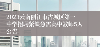 2023云南丽江市古城区第一中学招聘紧缺急需高中教师5人公告