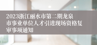 2023浙江丽水市第二期龙泉市事业单位人才引进现场资格复审事项通知
