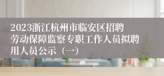 2023浙江杭州市临安区招聘劳动保障监察专职工作人员拟聘用人员公示（一）