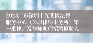 2023广东深圳市光明区法律服务中心（公职律师事务所）第一批律师及律师助理招聘拟聘人员公示（三）