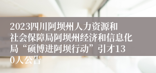 2023四川阿坝州人力资源和社会保障局阿坝州经济和信息化局“硕博进阿坝行动”引才130人公告